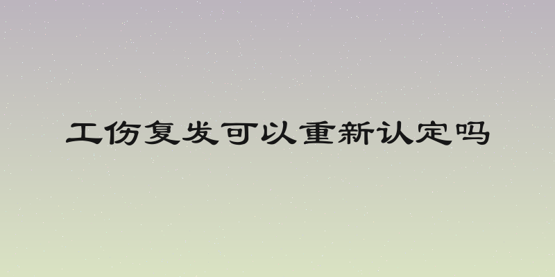 工伤复发可以重新认定吗