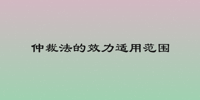 仲裁法的效力适用范围