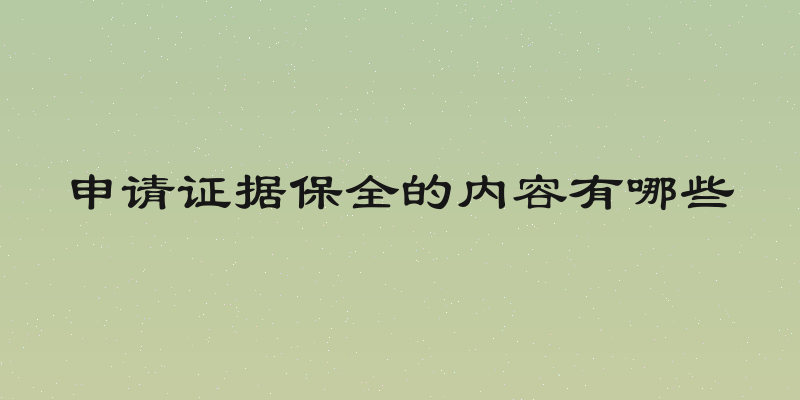 申请证据保全的内容有哪些