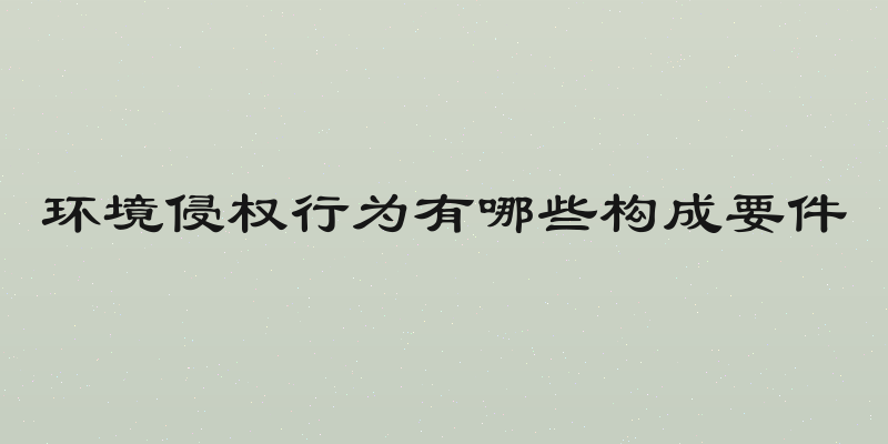 环境侵权行为有哪些构成要件