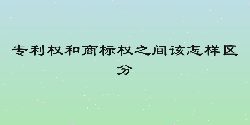 专利权和商标权之间该怎样区分