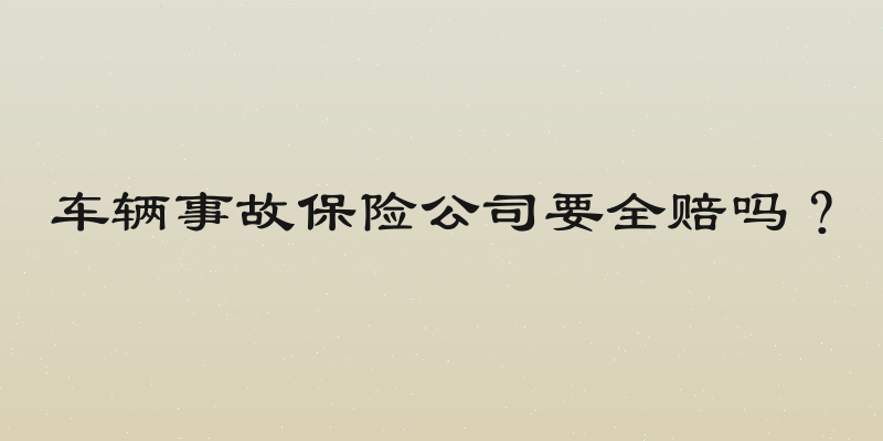 车辆事故保险公司要全赔吗？