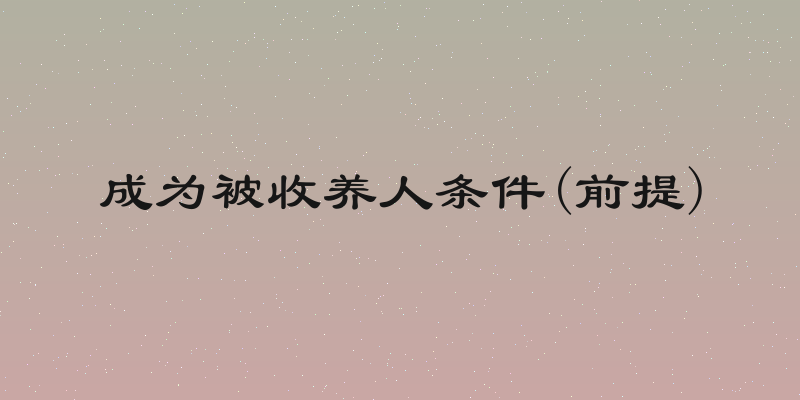 成为被收养人条件(前提)