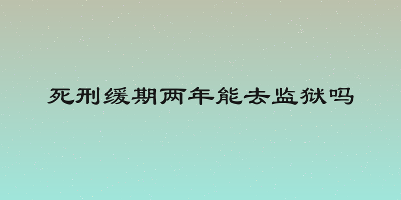 死刑缓期两年能去监狱吗