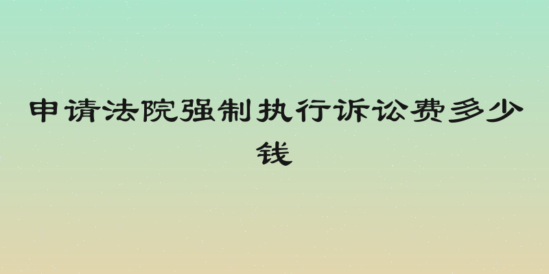 申请法院强制执行诉讼费多少钱