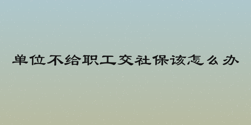 单位不给职工交社保该怎么办