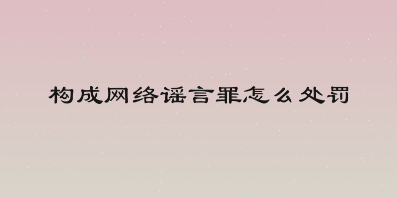 构成网络谣言罪怎么处罚