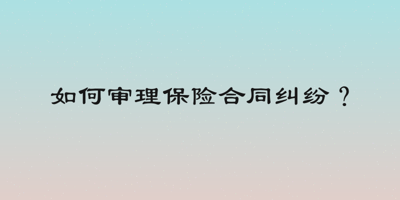 如何审理保险合同纠纷？