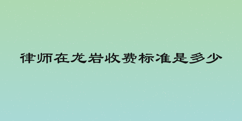 律师在龙岩收费标准是多少