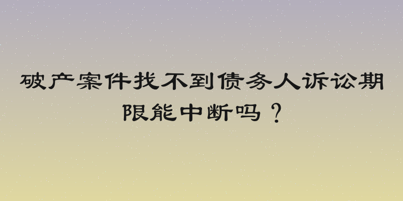 破产案件找不到债务人诉讼期限能中断吗？
