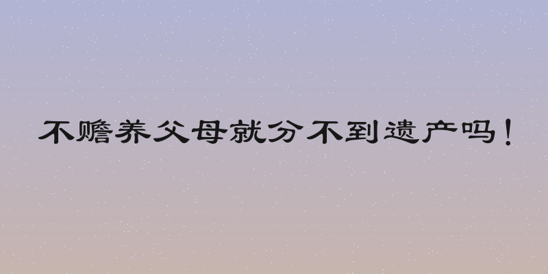 不赡养父母就分不到遗产吗！