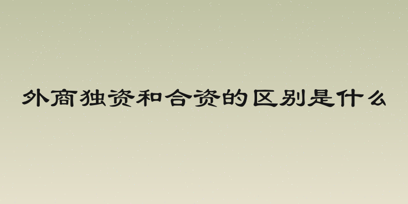 外商独资和合资的区别是什么