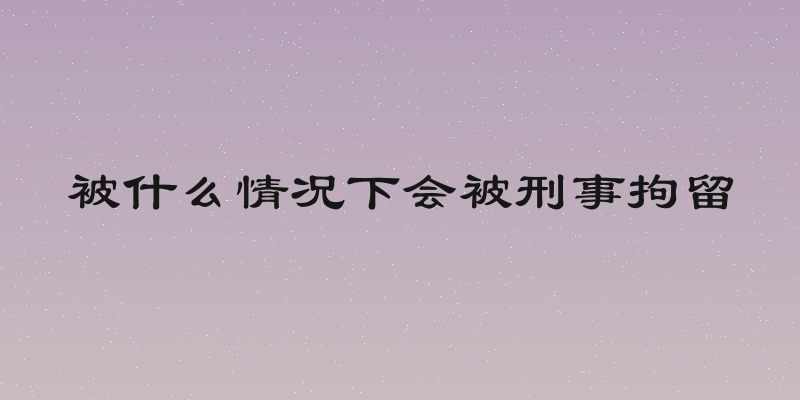被什么情况下会被刑事拘留