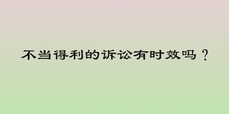 不当得利的诉讼有时效吗？
