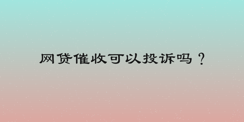 网贷催收可以投诉吗？