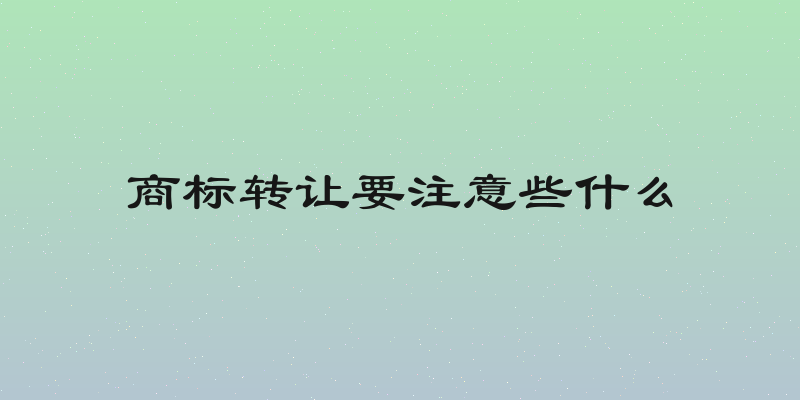 商标转让要注意些什么