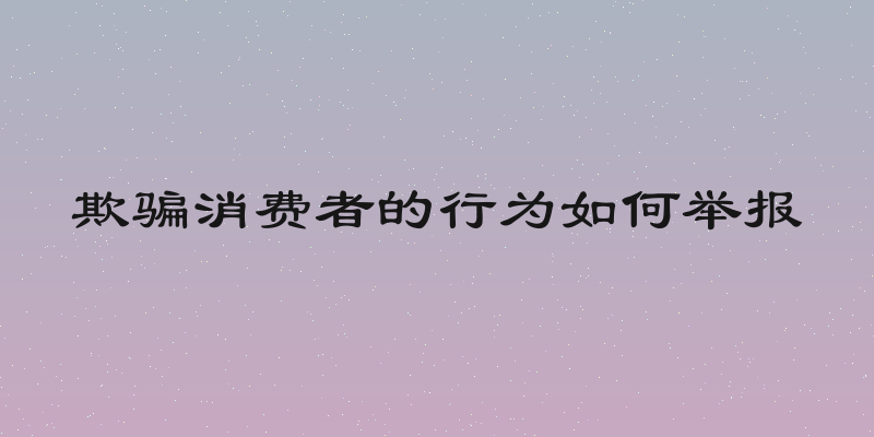 欺骗消费者的行为如何举报