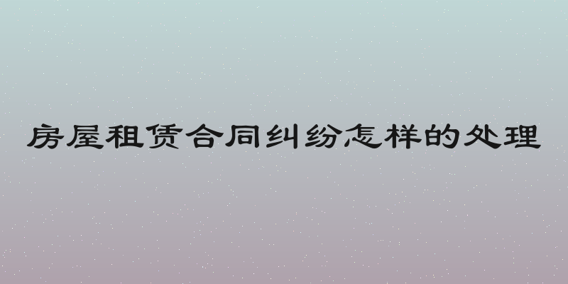 房屋租赁合同纠纷怎样的处理