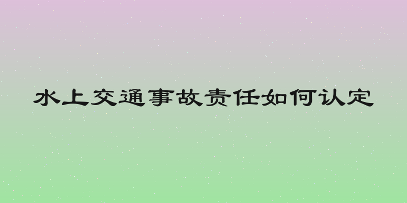 水上交通事故责任如何认定