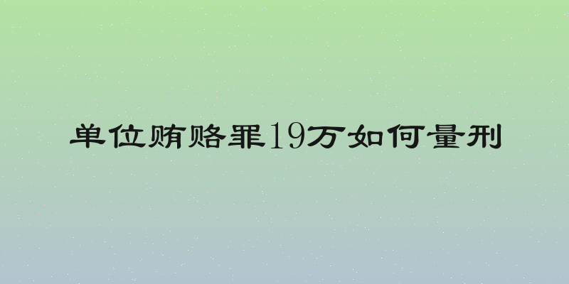 单位贿赂罪19万如何量刑