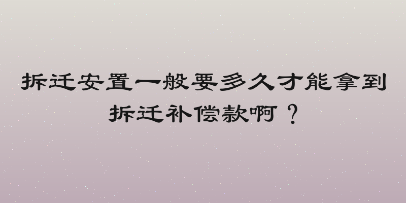 拆迁安置一般要多久才能拿到拆迁补偿款啊？
