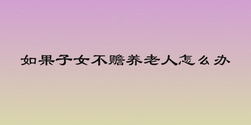 如果子女不赡养老人怎么办