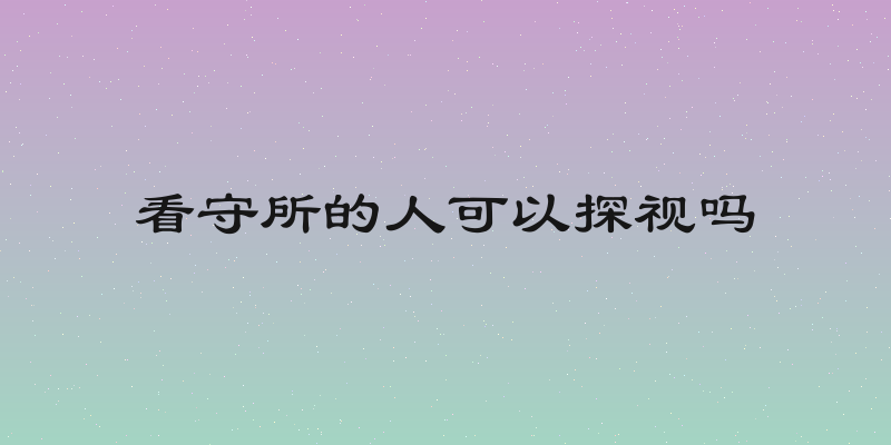 看守所的人可以探视吗