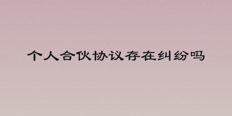 个人合伙协议存在纠纷吗