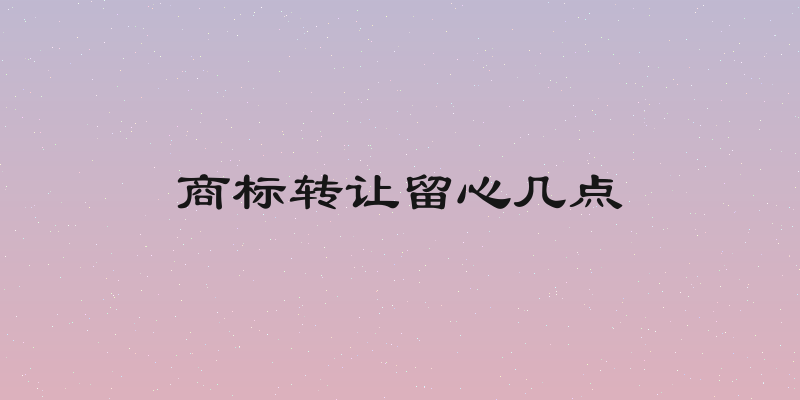 商标转让留心几点