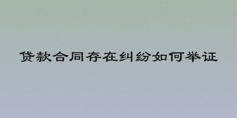 贷款合同存在纠纷如何举证