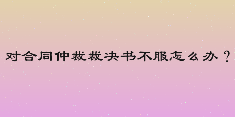 对合同仲裁裁决书不服怎么办？
