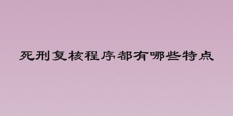 死刑复核程序都有哪些特点