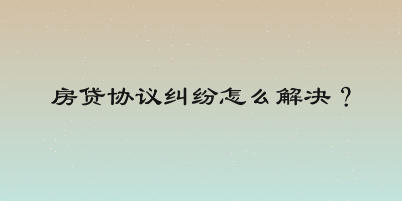 房贷协议纠纷怎么解决？