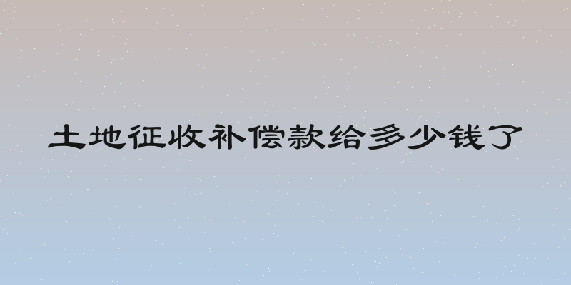 土地征收补偿款给多少钱了