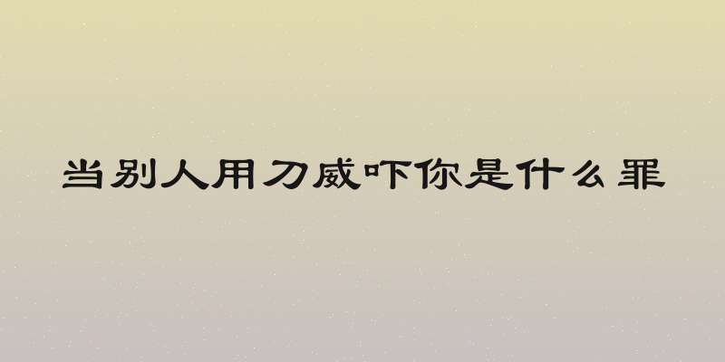 当别人用刀威吓你是什么罪