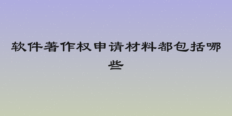 软件著作权申请材料都包括哪些