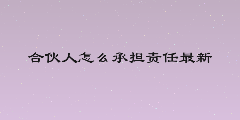 合伙人怎么承担责任最新
