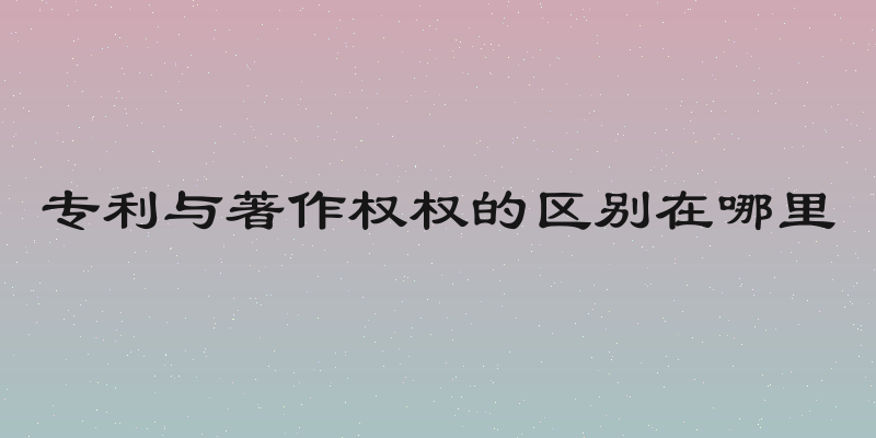 专利与著作权权的区别在哪里