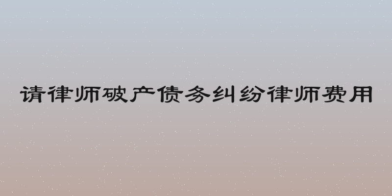 请律师破产债务纠纷律师费用