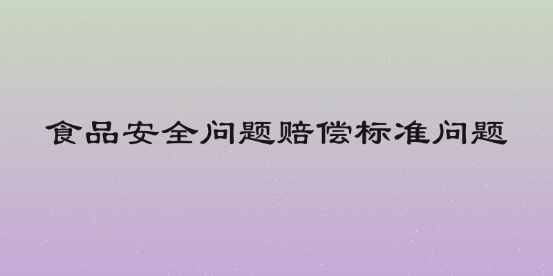 食品安全问题赔偿标准问题