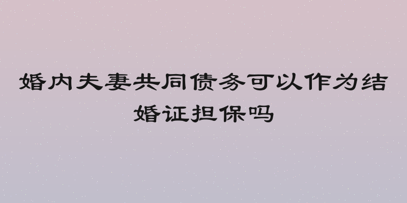 婚内夫妻共同债务可以作为结婚证担保吗