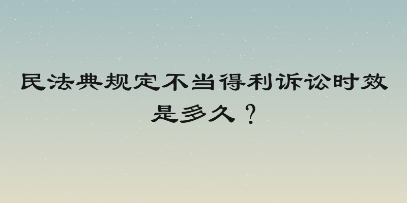 民法典规定不当得利诉讼时效是多久？