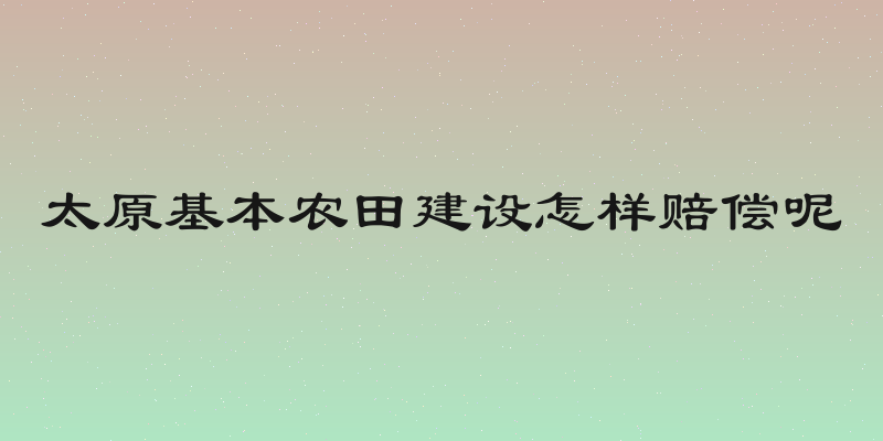 太原基本农田建设怎样赔偿呢