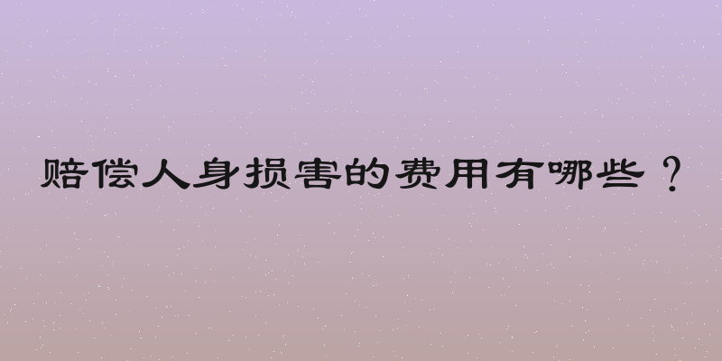 赔偿人身损害的费用有哪些？