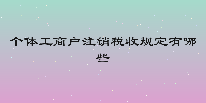 个体工商户注销税收规定有哪些