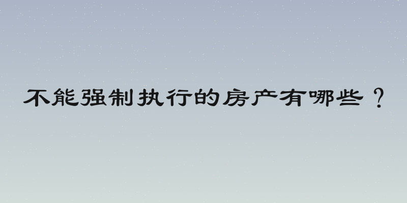 不能强制执行的房产有哪些？