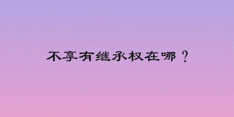 不享有继承权在哪？