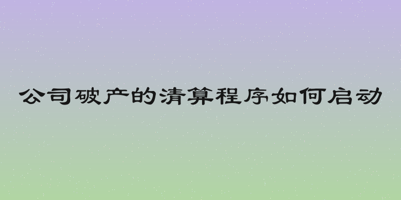 公司破产的清算程序如何启动