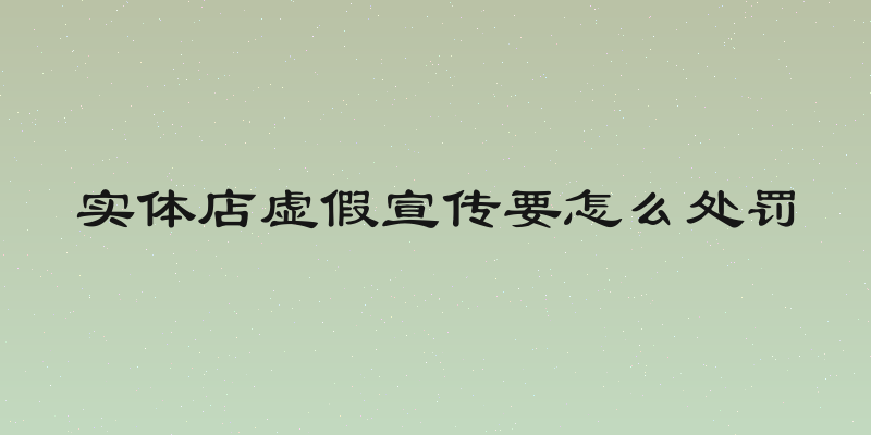 实体店虚假宣传要怎么处罚