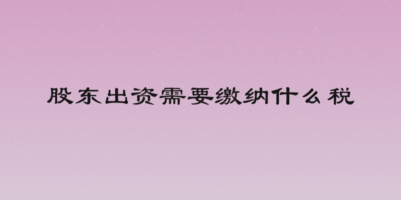 股东出资需要缴纳什么税